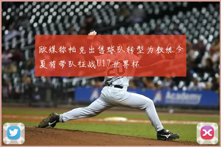 欧媒称帕克出售球队转型为教练今夏将带队征战U17世界杯