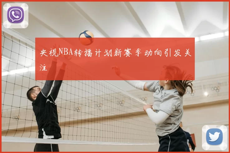 央视NBA转播计划新赛季动向引发关注