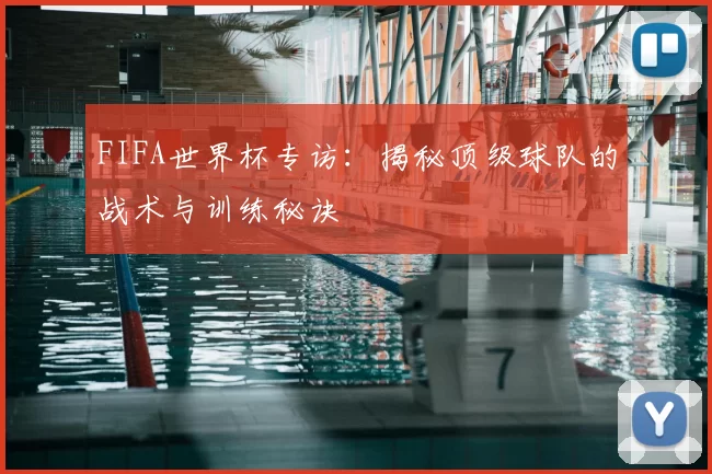 FIFA世界杯专访:揭秘顶级球队的战术与训练秘诀