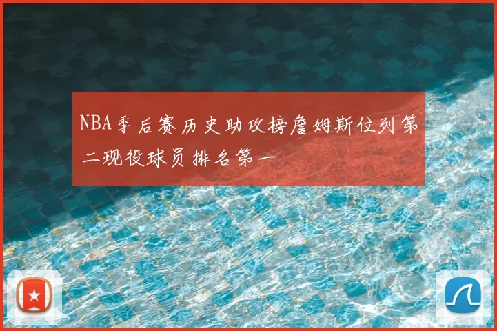NBA季后赛历史助攻榜詹姆斯位列第二现役球员排名第一