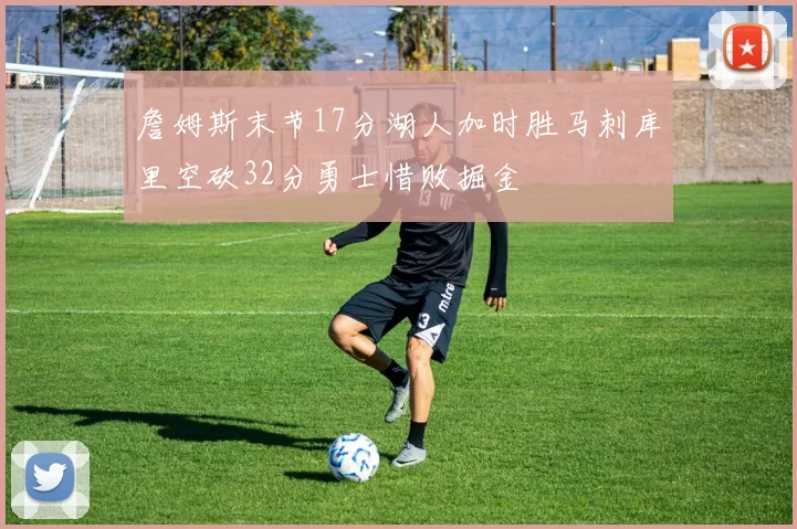 詹姆斯末节17分湖人加时胜马刺库里空砍32分勇士惜败掘金