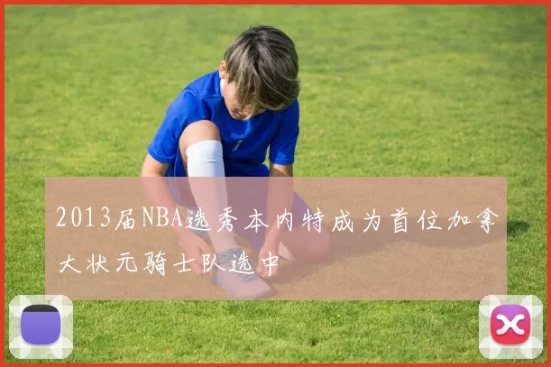 2013届NBA选秀本内特成为首位加拿大状元骑士队选中