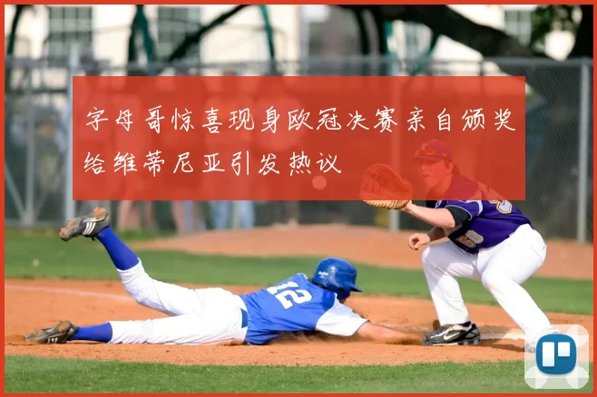 字母哥惊喜现身欧冠决赛亲自颁奖给维蒂尼亚引发热议
