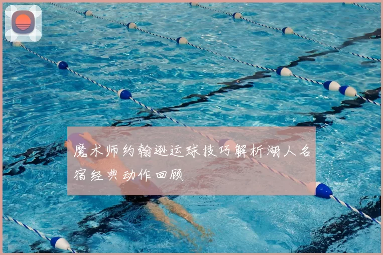 魔术师约翰逊运球技巧解析湖人名宿经典动作回顾