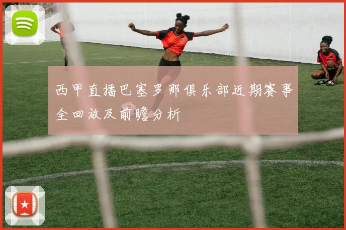 西甲直播巴塞罗那俱乐部近期赛事全回放及前瞻分析