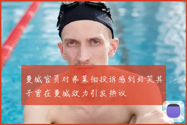 曼城官员对弗莱彻投诉感到好笑其子曾在曼城效力引发热议
