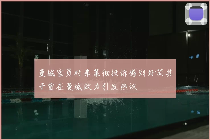曼城官员对弗莱彻投诉感到好笑其子曾在曼城效力引发热议