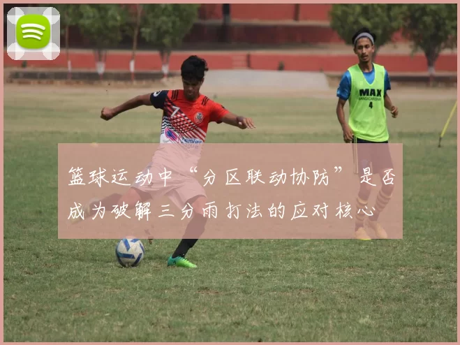 篮球运动中“分区联动协防”是否成为破解三分雨打法的应对核心