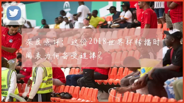 深度点评：这份2018世界杯转播时间表为何备受追捧？