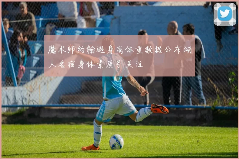 魔术师约翰逊身高体重数据公布湖人名宿身体素质引关注