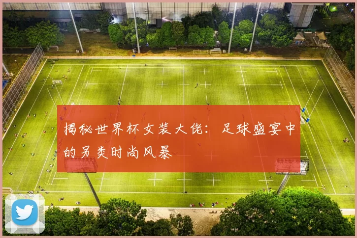 揭秘世界杯女装大佬:足球盛宴中的另类时尚风暴