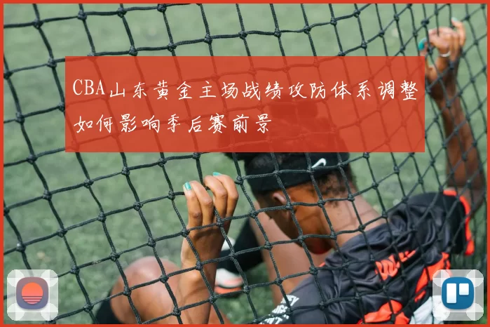 CBA山东黄金主场战绩攻防体系调整如何影响季后赛前景