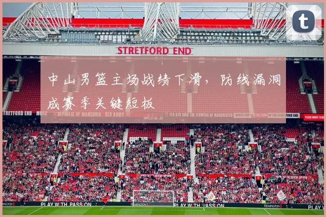 中山男篮主场战绩下滑，防线漏洞成赛季关键短板