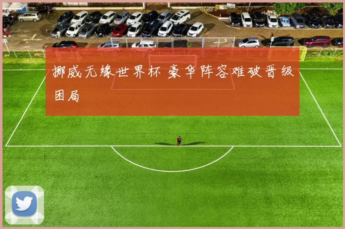 挪威无缘世界杯 豪华阵容难破晋级困局