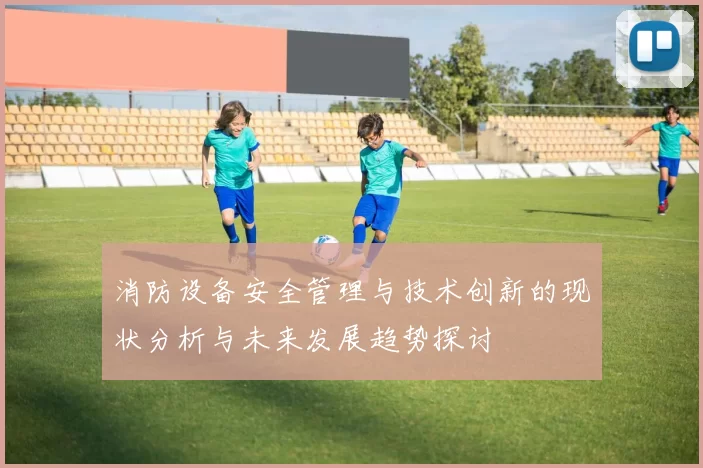 消防设备安全管理与技术创新的现状分析与未来发展趋势探讨
