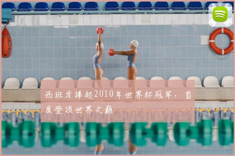 西班牙捧起2010年世界杯冠军，首度登顶世界之巅