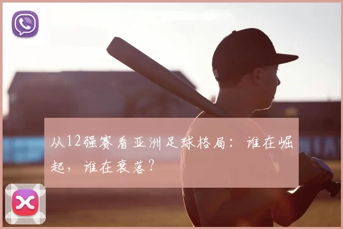从12强赛看亚洲足球格局:谁在崛起,谁在衰落?