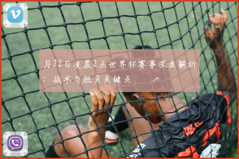 月22日凌晨2点世界杯赛事深度解析:战术与胜负关键点