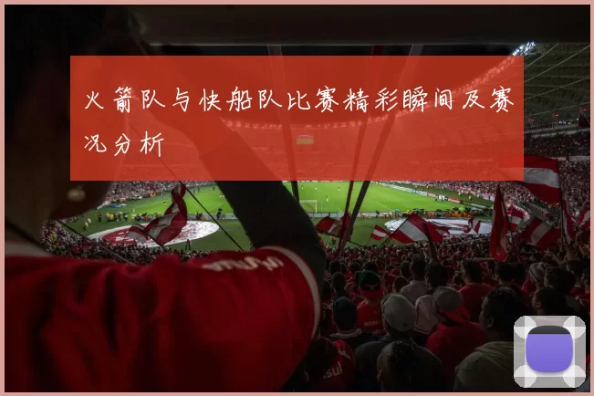 火箭队与快船队比赛精彩瞬间及赛况分析