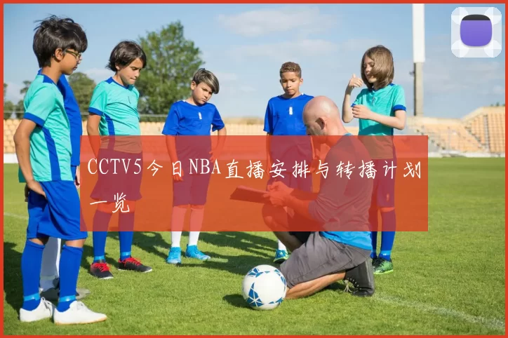 CCTV5今日NBA直播安排与转播计划一览
