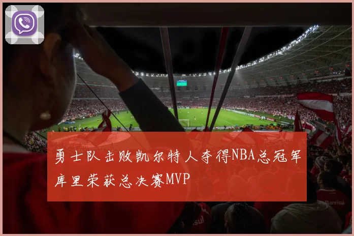 勇士队击败凯尔特人夺得NBA总冠军库里荣获总决赛MVP