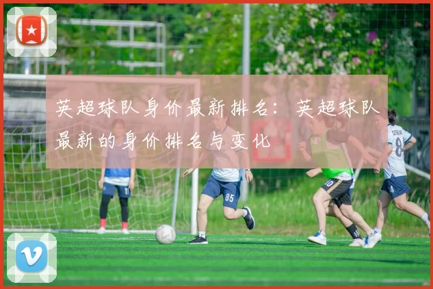 英超球队身价最新排名：英超球队最新的身价排名与变化
