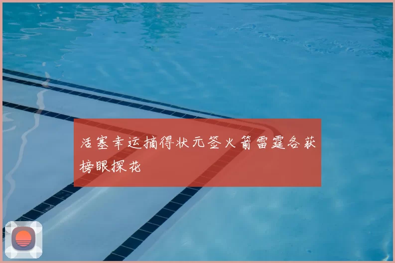 活塞幸运摘得状元签火箭雷霆各获榜眼探花