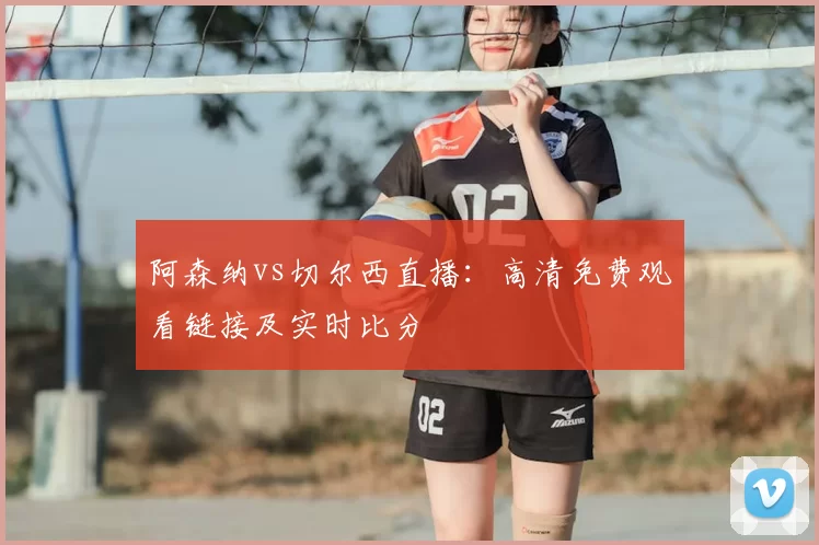 阿森纳vs切尔西直播:高清免费观看链接及实时比分