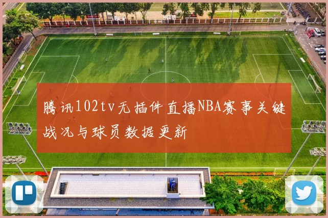 腾讯102tv无插件直播NBA赛事关键战况与球员数据更新