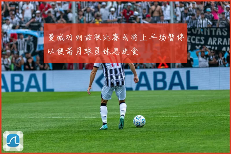 曼城对利兹联比赛或将上半场暂停以便斋月球员休息进食