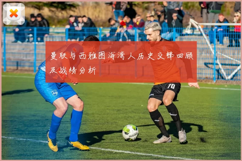 曼联与西雅图海湾人历史交锋回顾及战绩分析