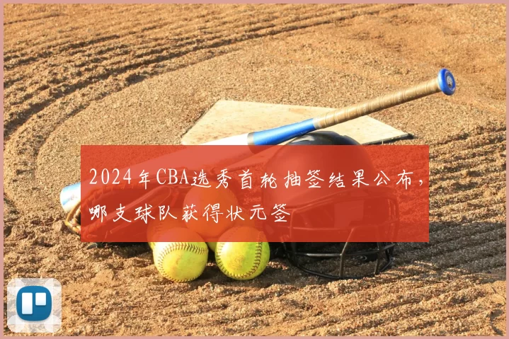 2024年CBA选秀首轮抽签结果公布，哪支球队获得状元签
