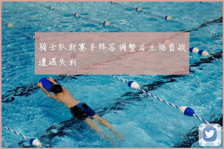 骑士队新赛季阵容调整后主场首战遭遇失利