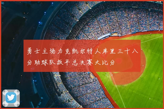 勇士主场力克凯尔特人库里三十八分助球队扳平总决赛大比分