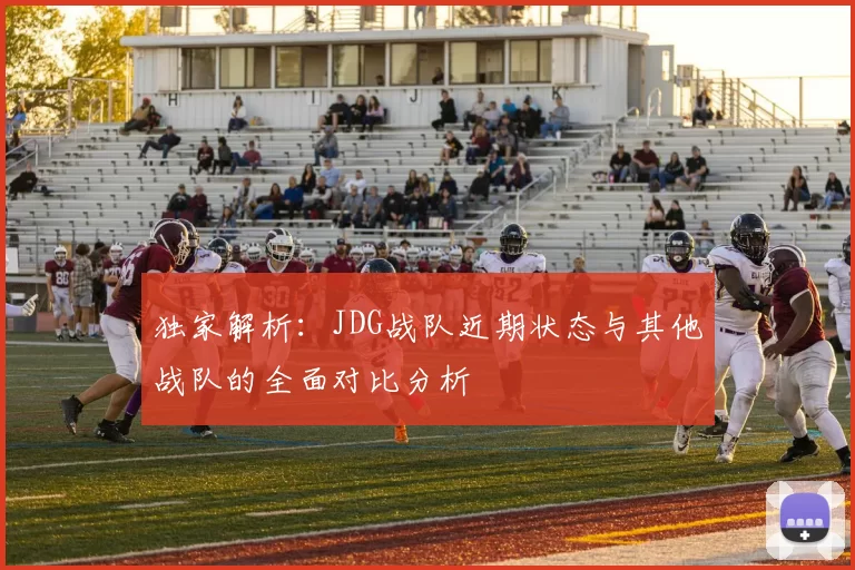 独家解析:JDG战队近期状态与其他战队的全面对比分析