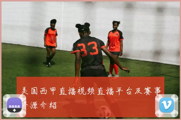 美国西甲直播视频直播平台及赛事资源介绍
