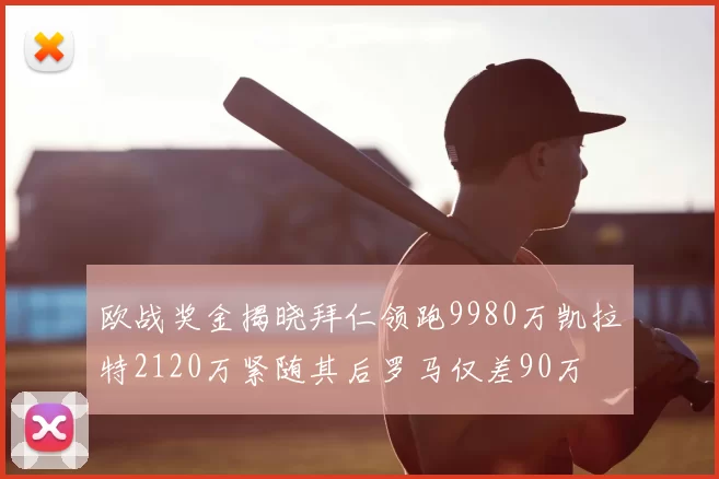 欧战奖金揭晓拜仁领跑9980万凯拉特2120万紧随其后罗马仅差90万