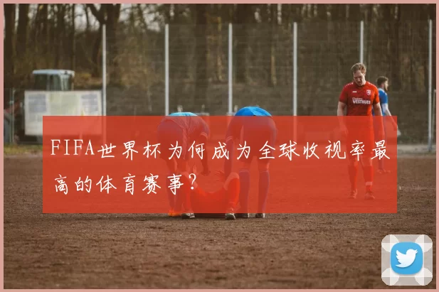 FIFA世界杯为何成为全球收视率最高的体育赛事?