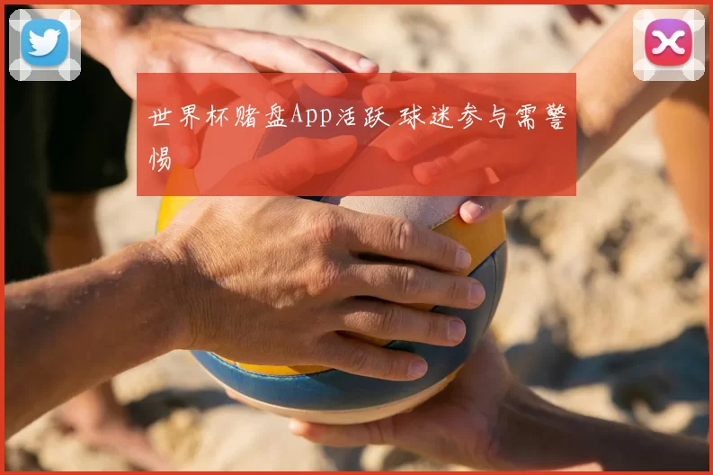 世界杯赌盘App活跃 球迷参与需警惕