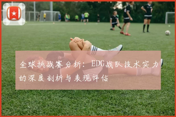 全球挑战赛分析:EDG战队技术实力的深度剖析与表现评估